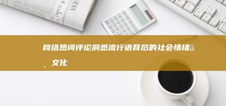 网络热词评论：洞悉流行语背后的社会情绪与文化镜像